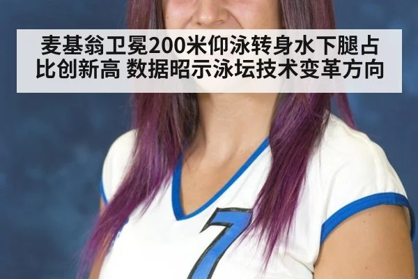 麦基翁卫冕200米仰泳转身水下腿占比创新高 数据昭示泳坛技术变革方向