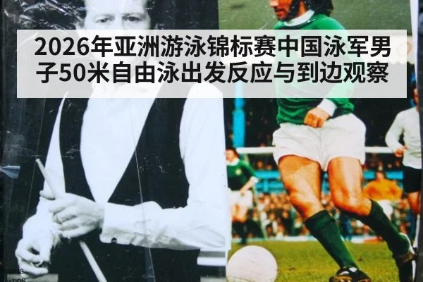 2026年亚洲游泳锦标赛中国泳军男子50米自由泳出发反应与到边观察