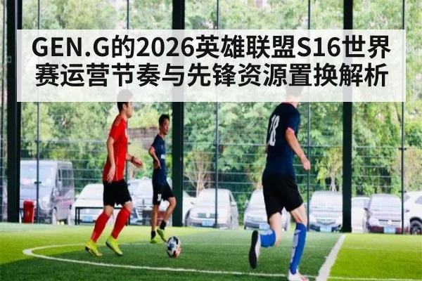 GEN.G的2026英雄联盟S16世界赛运营节奏与先锋资源置换解析