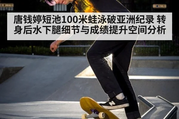 唐钱婷短池100米蛙泳破亚洲纪录 转身后水下腿细节与成绩提升空间分析