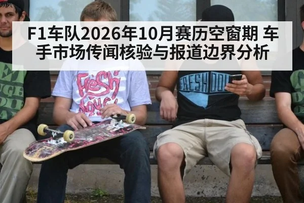 F1车队2026年10月赛历空窗期 车手市场传闻核验与报道边界分析