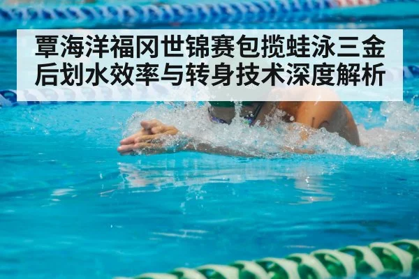 覃海洋福冈世锦赛包揽蛙泳三金后划水效率与转身技术深度解析